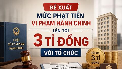 Đề xuất mức phạt tiền vi phạm hành chính lên tới 3 tỉ đồng